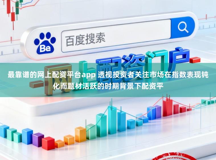 最靠谱的网上配资平台app 透视投资者关注市场在指数表现钝化而题材活跃的时期背景下配资平