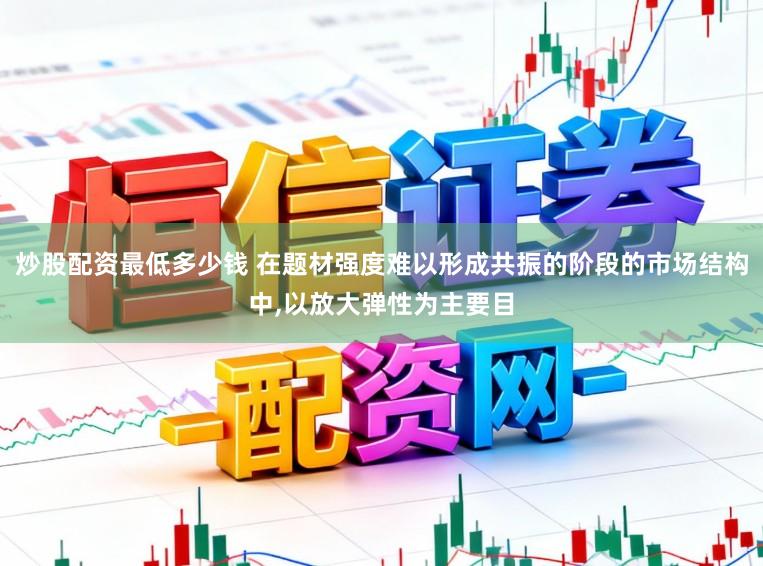 炒股配资最低多少钱 在题材强度难以形成共振的阶段的市场结构中，以放大弹性为主要目