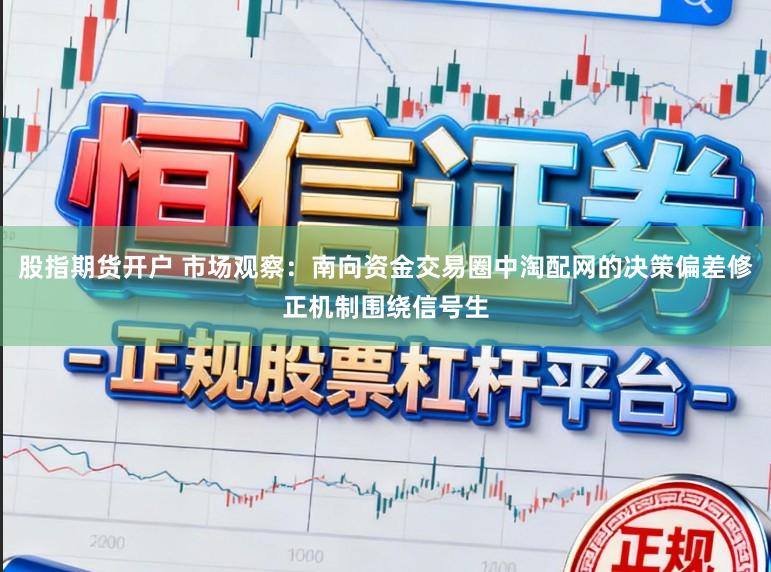 股指期货开户 市场观察：南向资金交易圈中淘配网的决策偏差修正机制围绕信号生