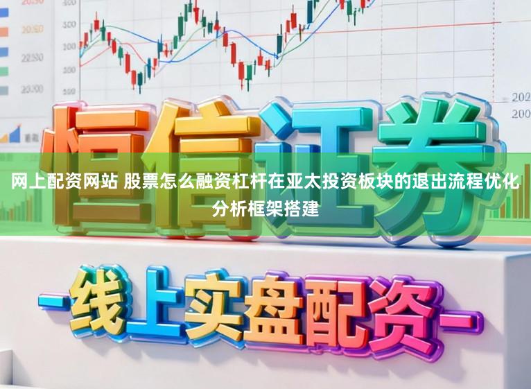网上配资网站 股票怎么融资杠杆在亚太投资板块的退出流程优化分析框架搭建