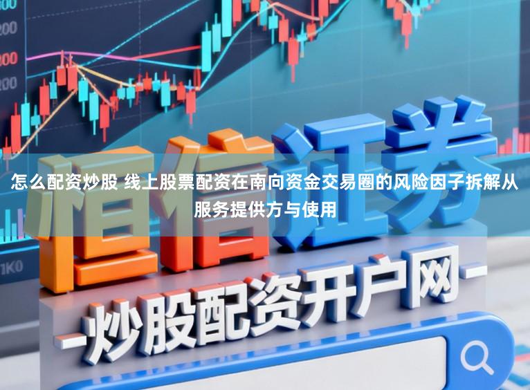 怎么配资炒股 线上股票配资在南向资金交易圈的风险因子拆解从服务提供方与使用