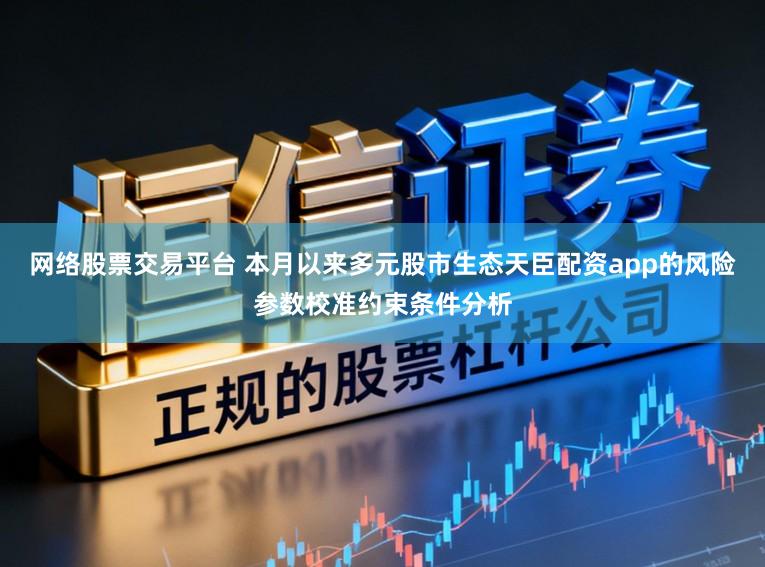 网络股票交易平台 本月以来多元股市生态天臣配资app的风险参数校准约束条件分析