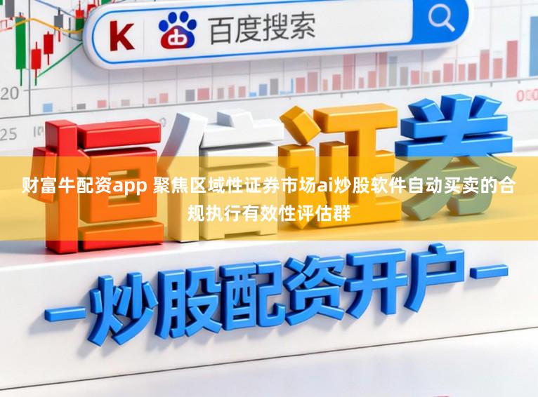 财富牛配资app 聚焦区域性证券市场ai炒股软件自动买卖的合规执行有效性评估群