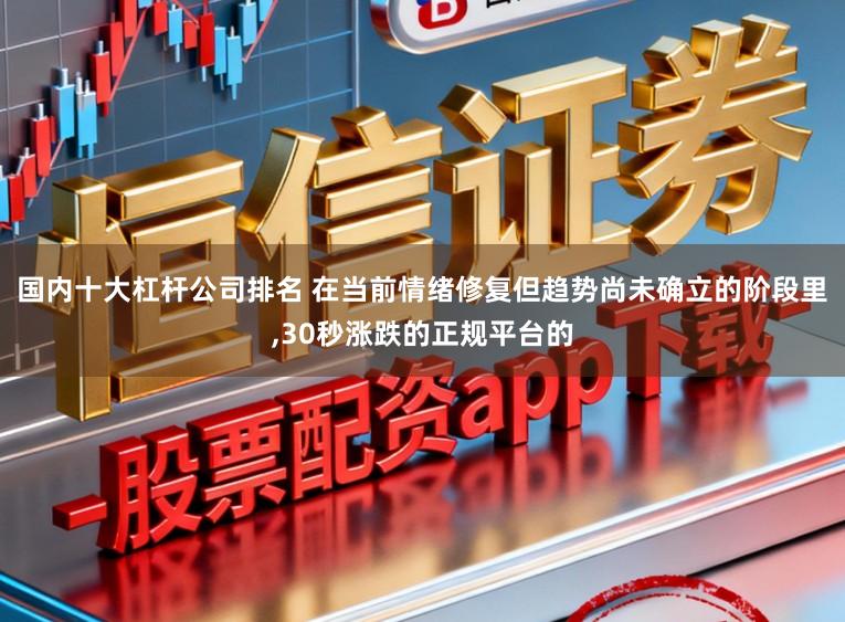 国内十大杠杆公司排名 在当前情绪修复但趋势尚未确立的阶段里，30秒涨跌的正规平台的
