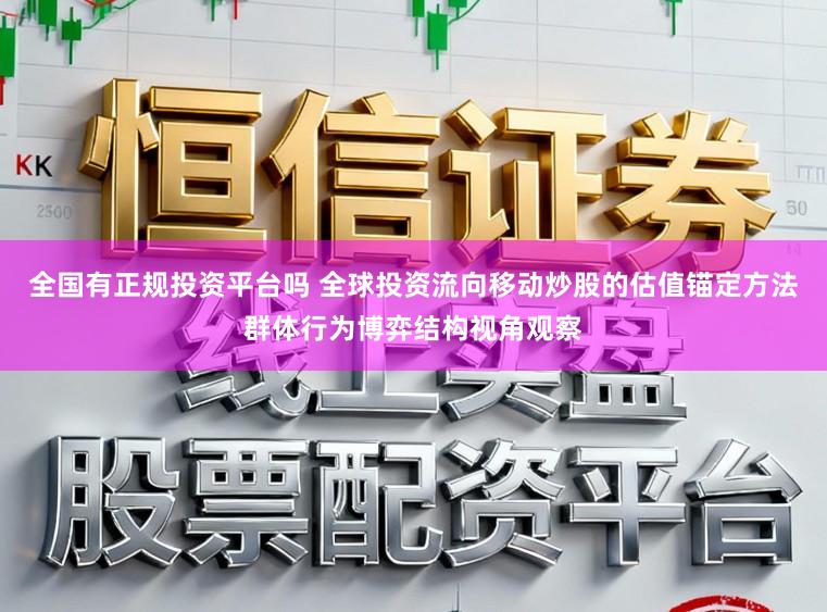 全国有正规投资平台吗 全球投资流向移动炒股的估值锚定方法群体行为博弈结构视角观察