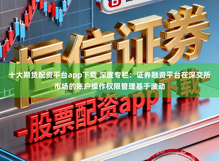 十大期货配资平台app下载 深度专栏:证券融资平台在深交所市场的账户操作权限管理基于波动