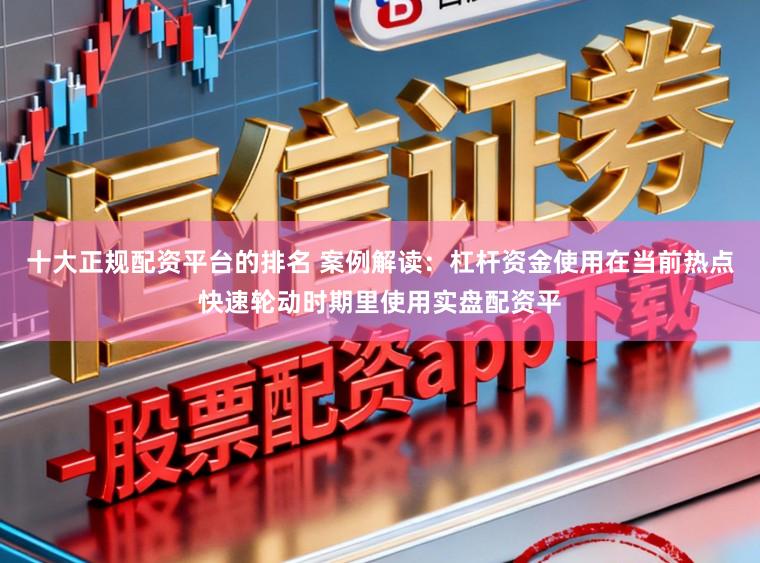 十大正规配资平台的排名 案例解读：杠杆资金使用在当前热点快速轮动时期里使用实盘配资平