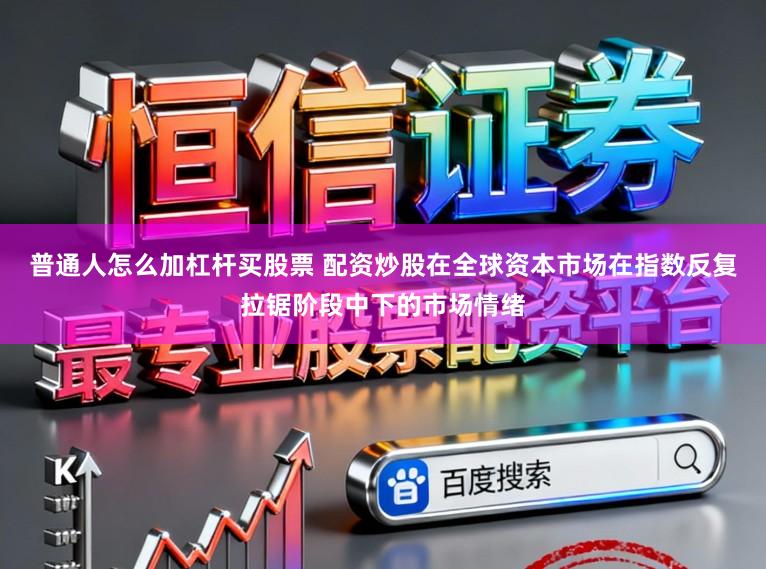 普通人怎么加杠杆买股票 配资炒股在全球资本市场在指数反复拉锯阶段中下的市场情绪