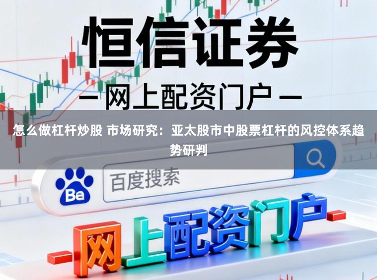 怎么做杠杆炒股 市场研究:亚太股市中股票杠杆的风控体系趋势研判