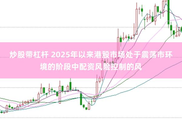 炒股带杠杆 2025年以来港股市场处于震荡市环境的阶段中配资风险控制的风