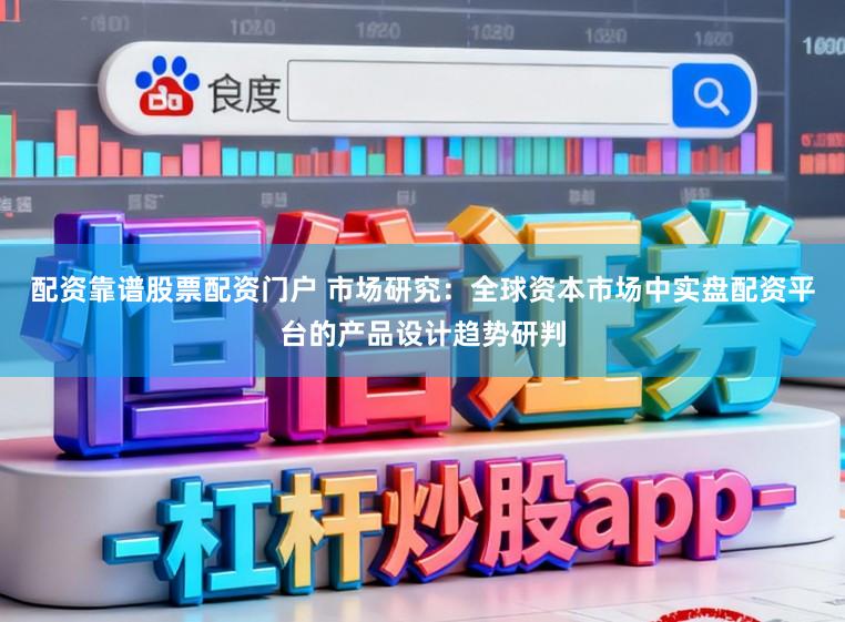 配资靠谱股票配资门户 市场研究:全球资本市场中实盘配资平台的产品设计趋势研判