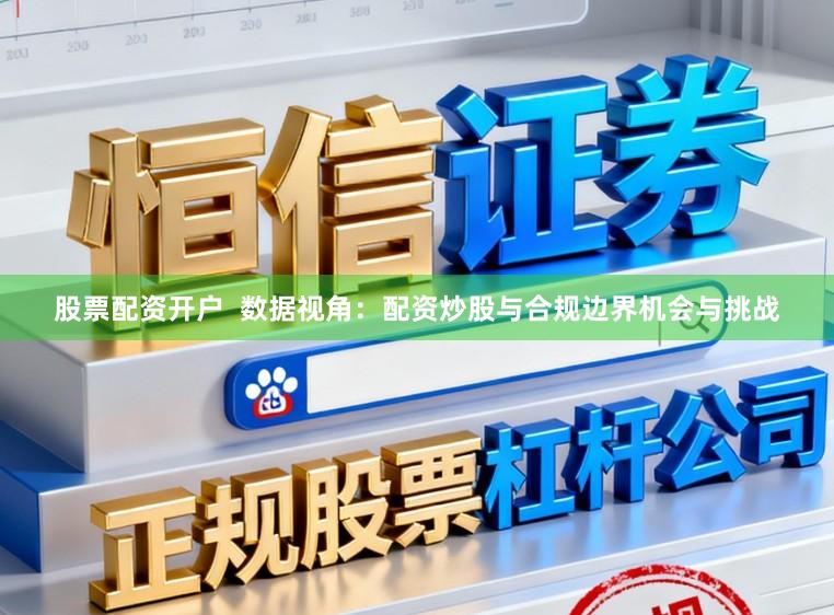 股票配资开户  数据视角：配资炒股与合规边界机会与挑战