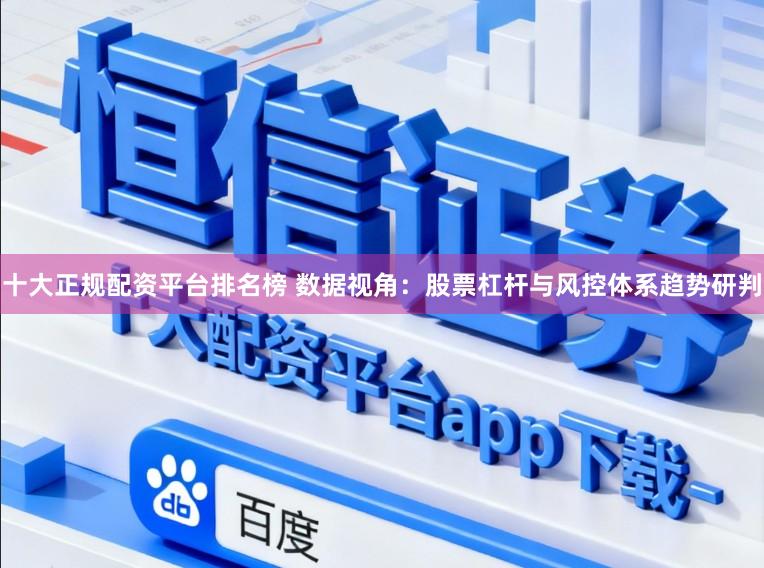 十大正规配资平台排名榜 数据视角:股票杠杆与风控体系趋势研判