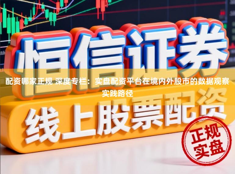 配资哪家正规 深度专栏：实盘配资平台在境内外股市的数据观察实践路径