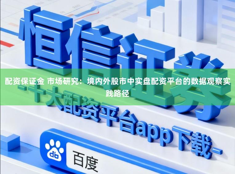 配资保证金 市场研究：境内外股市中实盘配资平台的数据观察实践路径