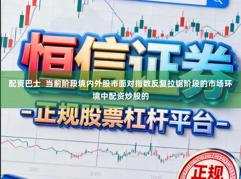 配资巴士  当前阶段境内外股市面对指数反复拉锯阶段的市场环境中配资炒股的