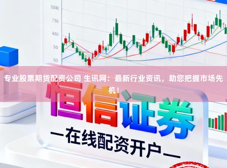 专业股票期货配资公司 生讯网：最新行业资讯，助您把握市场先机！