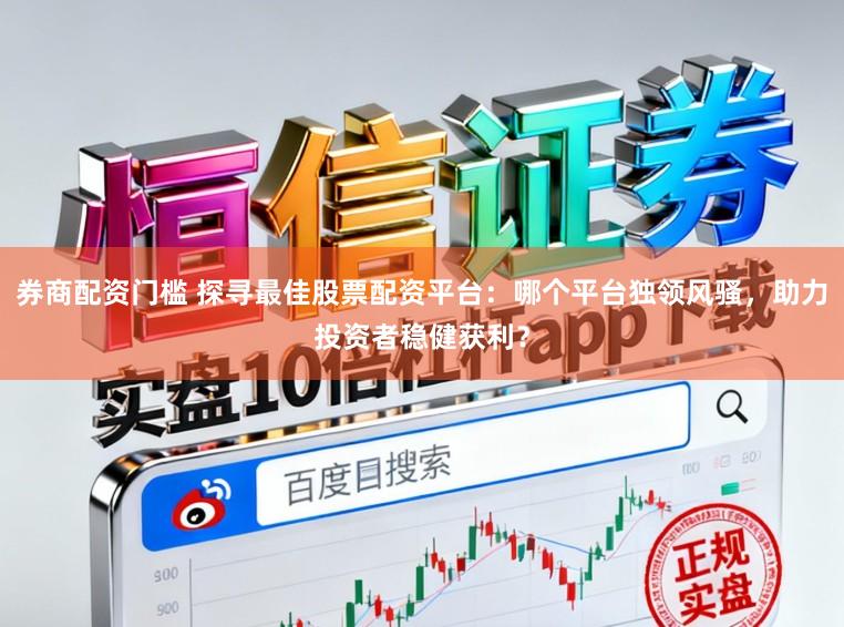 券商配资门槛 探寻最佳股票配资平台：哪个平台独领风骚，助力投资者稳健获利？