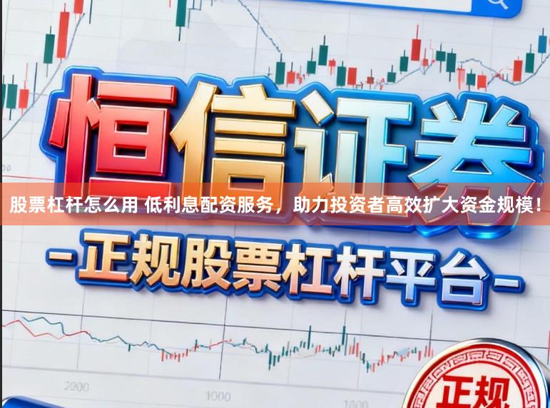 股票杠杆怎么用 低利息配资服务，助力投资者高效扩大资金规模！