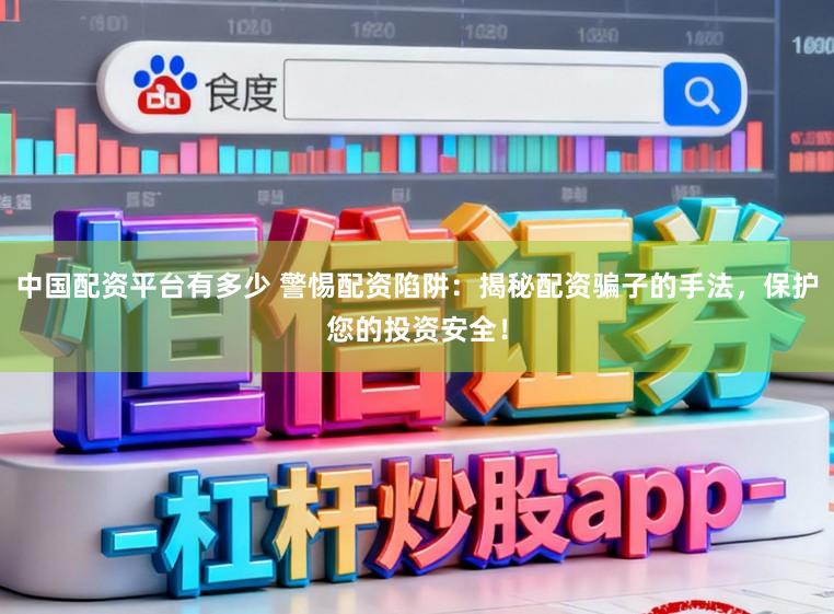 中国配资平台有多少 警惕配资陷阱：揭秘配资骗子的手法，保护您的投资安全！