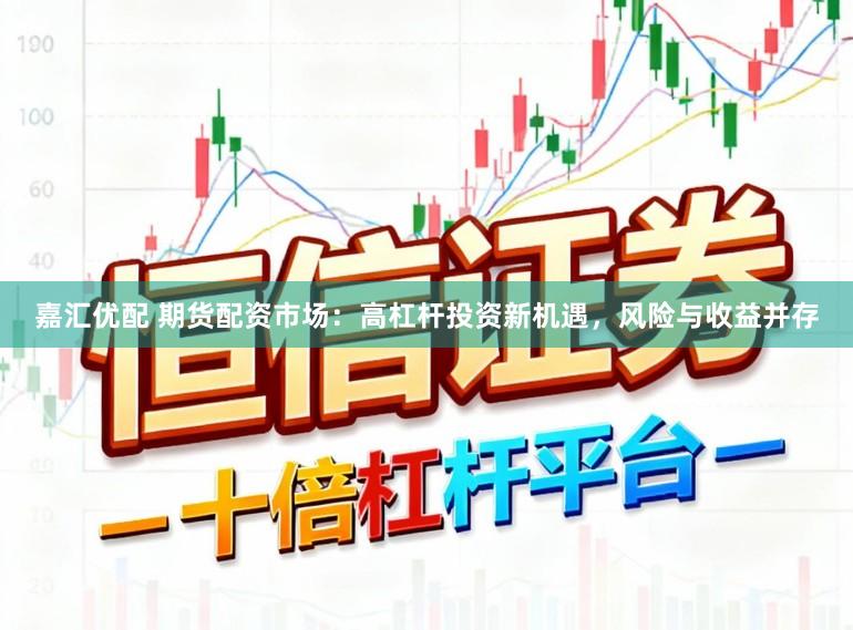 嘉汇优配 期货配资市场：高杠杆投资新机遇，风险与收益并存