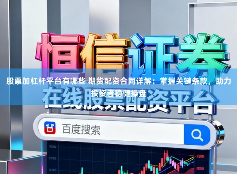 股票加杠杆平台有哪些 期货配资合同详解：掌握关键条款，助力投资者稳健操盘