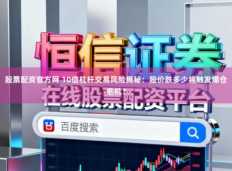股票配资官方网 10倍杠杆交易风险揭秘:股价跌多少将触发爆仓危机?