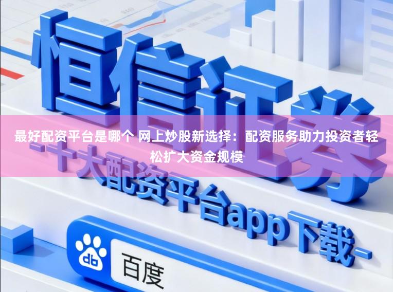 最好配资平台是哪个 网上炒股新选择：配资服务助力投资者轻松扩大资金规模