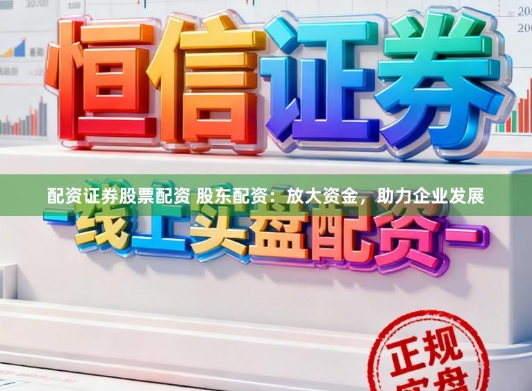 配资证券股票配资 股东配资：放大资金，助力企业发展