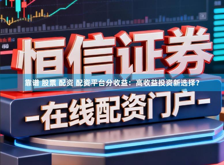 靠谱 股票 配资 配资平台分收益：高收益投资新选择？