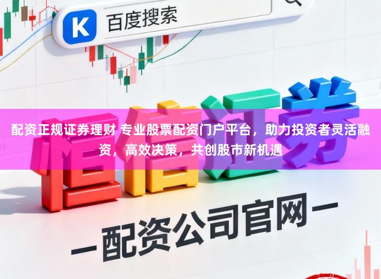 配资正规证券理财 专业股票配资门户平台，助力投资者灵活融资，高效决策，共创股市新机遇