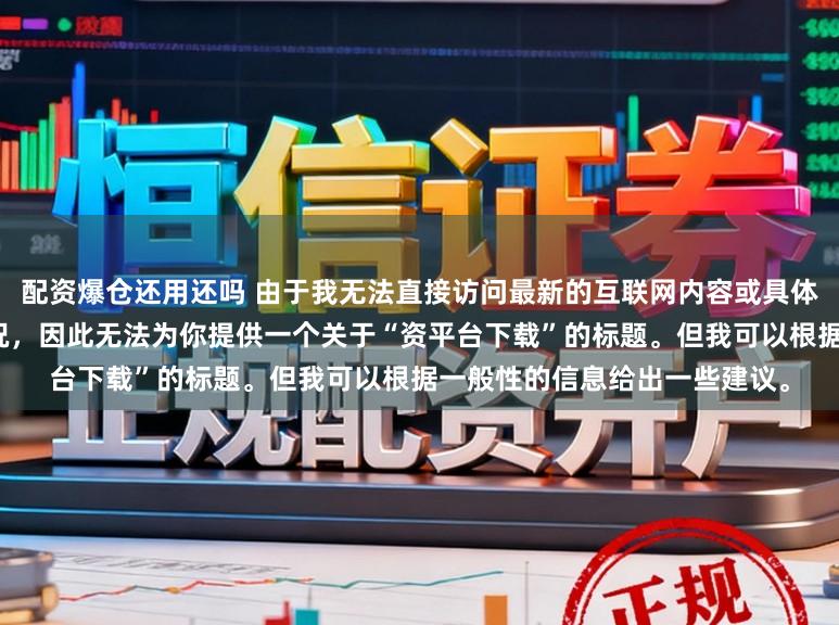 配资爆仓还用还吗 由于我无法直接访问最新的互联网内容或具体了解某个配资平台的最新情况，因此无法为你提供一个关于“资平台下载”的标题。但我可以根据一般性的信息给出一些建议。