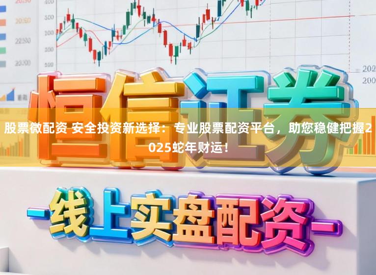 股票微配资 安全投资新选择：专业股票配资平台，助您稳健把握2025蛇年财运！