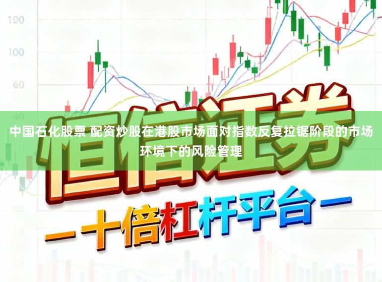 中国石化股票 配资炒股在港股市场面对指数反复拉锯阶段的市场环境下的风险管理