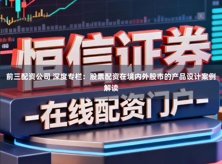前三配资公司 深度专栏：股票配资在境内外股市的产品设计案例解读