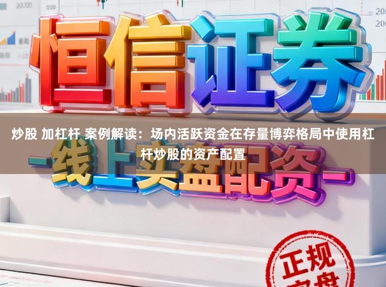 炒股 加杠杆 案例解读：场内活跃资金在存量博弈格局中使用杠杆炒股的资产配置