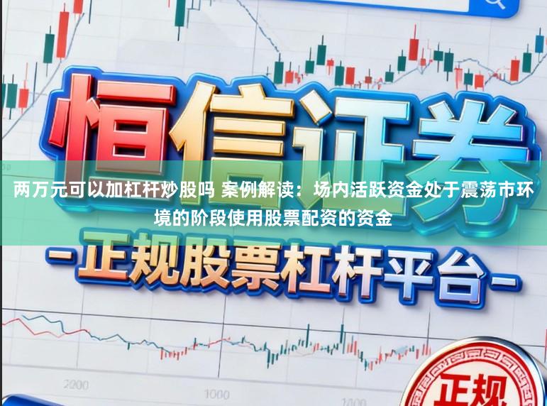 两万元可以加杠杆炒股吗 案例解读：场内活跃资金处于震荡市环境的阶段使用股票配资的资金