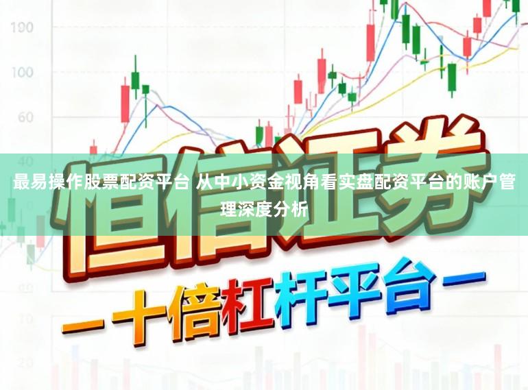 最易操作股票配资平台 从中小资金视角看实盘配资平台的账户管理深度分析
