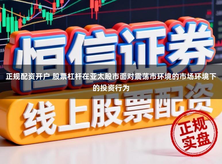 正规配资开户 股票杠杆在亚太股市面对震荡市环境的市场环境下的投资行为