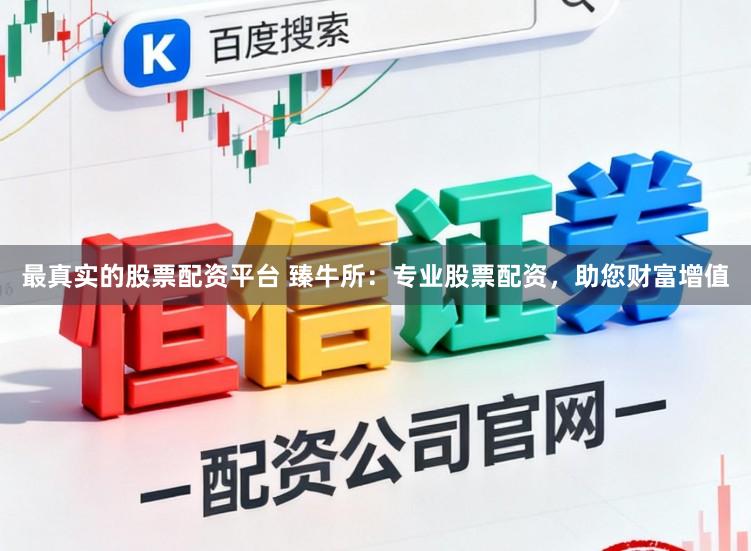 最真实的股票配资平台 臻牛所：专业股票配资，助您财富增值