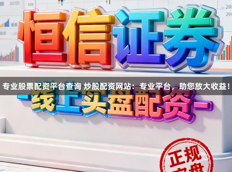 专业股票配资平台查询 炒股配资网站:专业平台,助您放大收益!