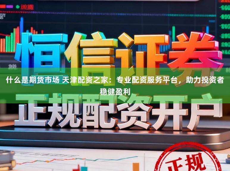 什么是期货市场 天津配资之家：专业配资服务平台，助力投资者稳健盈利