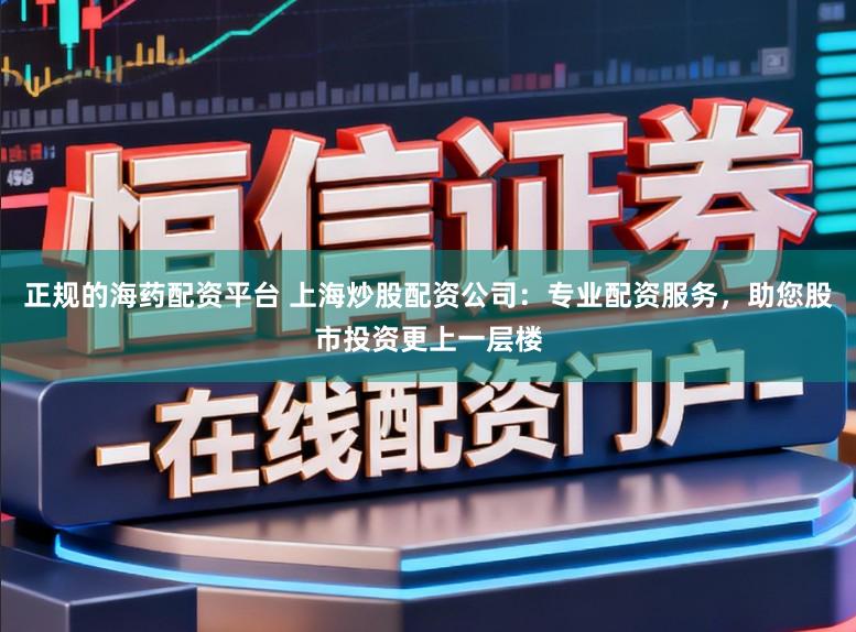 正规的海药配资平台 上海炒股配资公司:专业配资服务,助您股市投资更上一层楼