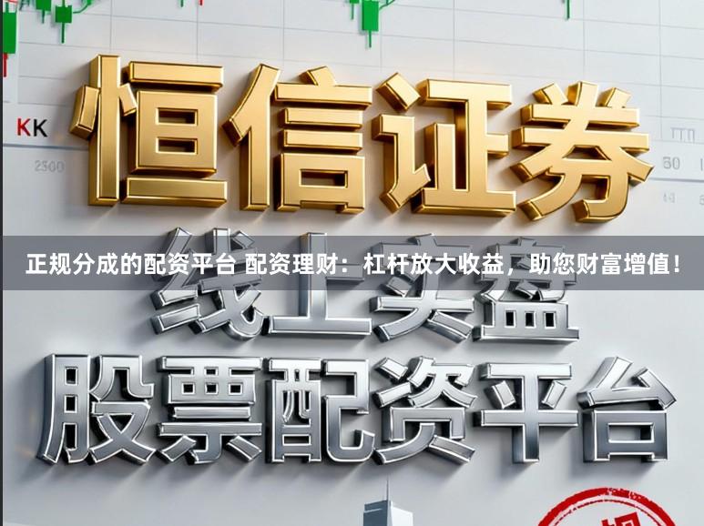 正规分成的配资平台 配资理财:杠杆放大收益,助您财富增值!