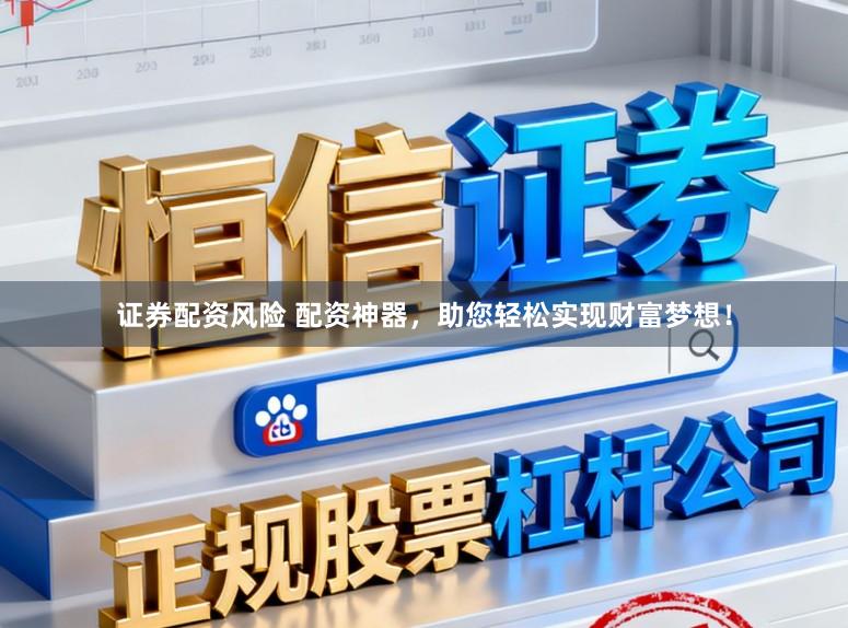 证券配资风险 配资神器，助您轻松实现财富梦想！