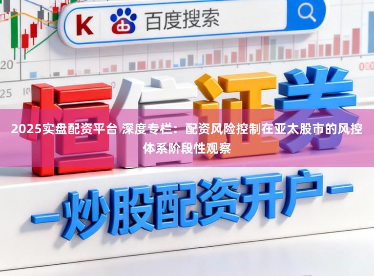 2025实盘配资平台 深度专栏：配资风险控制在亚太股市的风控体系阶段性观察