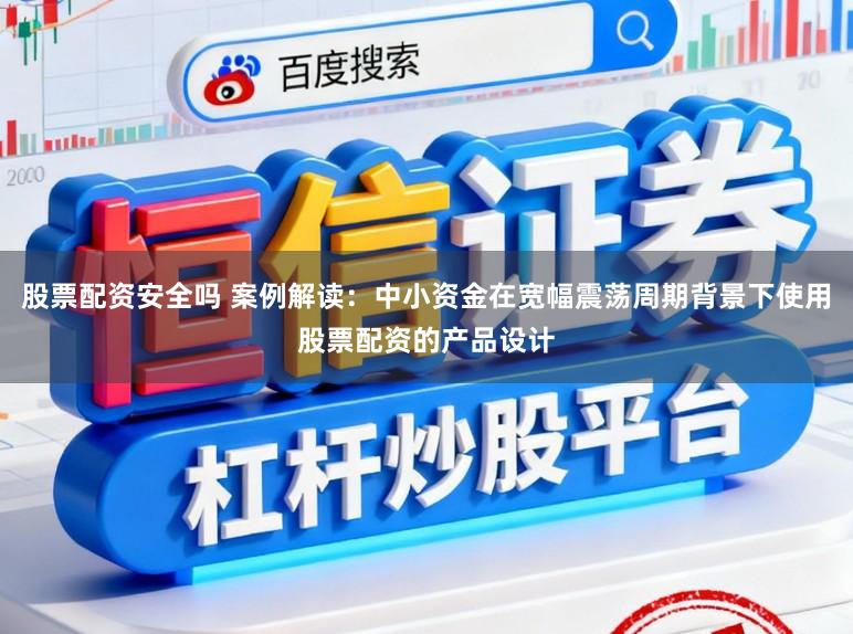 股票配资安全吗 案例解读：中小资金在宽幅震荡周期背景下使用股票配资的产品设计