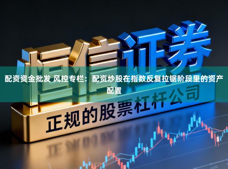 配资资金批发 风控专栏：配资炒股在指数反复拉锯阶段里的资产配置