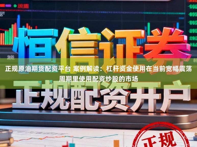 正规原油期货配资平台 案例解读：杠杆资金使用在当前宽幅震荡周期里使用配资炒股的市场