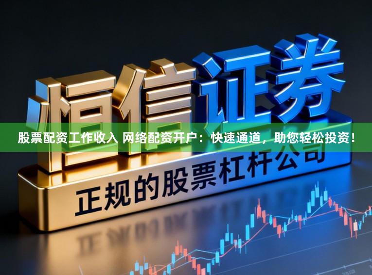 股票配资工作收入 网络配资开户：快速通道，助您轻松投资！